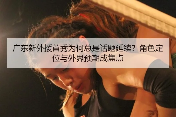 广东新外援首秀为何总是话题延续？角色定位与外界预期成焦点